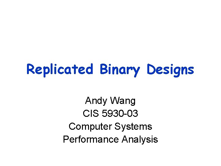 Replicated Binary Designs Andy Wang CIS 5930 -03 Computer Systems Performance Analysis 