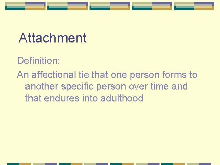 Attachment Definition: An affectional tie that one person forms to another specific person over