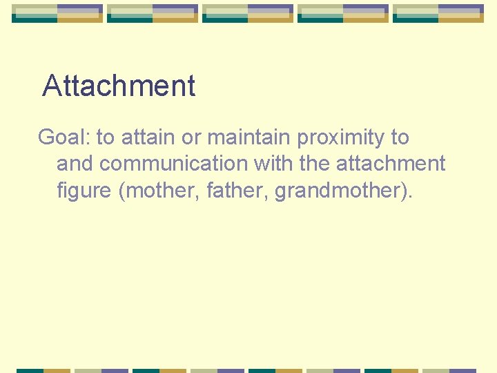 Attachment Goal: to attain or maintain proximity to and communication with the attachment figure