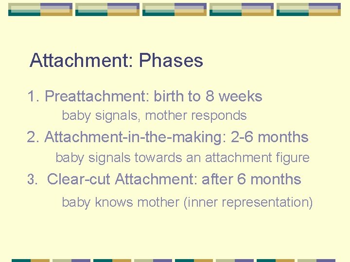 Attachment: Phases 1. Preattachment: birth to 8 weeks baby signals, mother responds 2. Attachment-in-the-making: