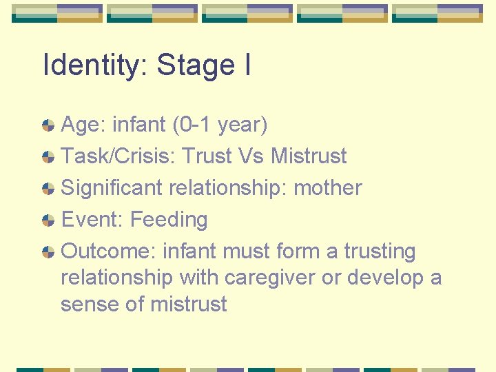 Identity: Stage I Age: infant (0 -1 year) Task/Crisis: Trust Vs Mistrust Significant relationship: