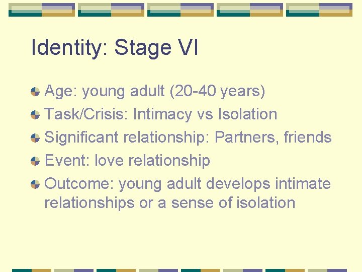 Identity: Stage VI Age: young adult (20 -40 years) Task/Crisis: Intimacy vs Isolation Significant