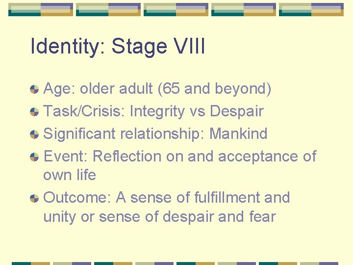 Identity: Stage VIII Age: older adult (65 and beyond) Task/Crisis: Integrity vs Despair Significant