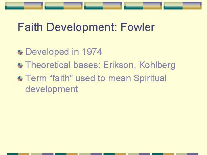 Faith Development: Fowler Developed in 1974 Theoretical bases: Erikson, Kohlberg Term “faith” used to