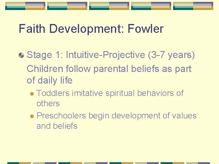 Faith Development: Fowler Stage 1: Intuitive-Projective (3 -7 years) Children follow parental beliefs as
