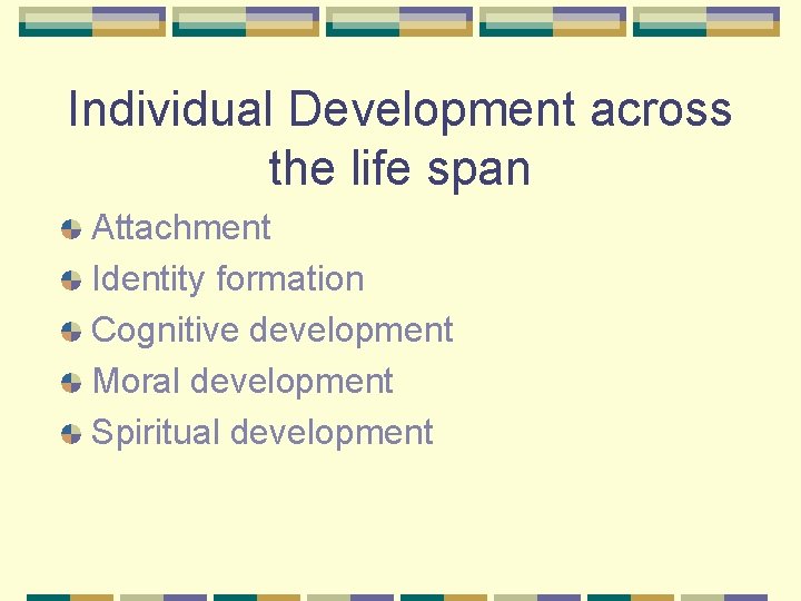 Individual Development across the life span Attachment Identity formation Cognitive development Moral development Spiritual