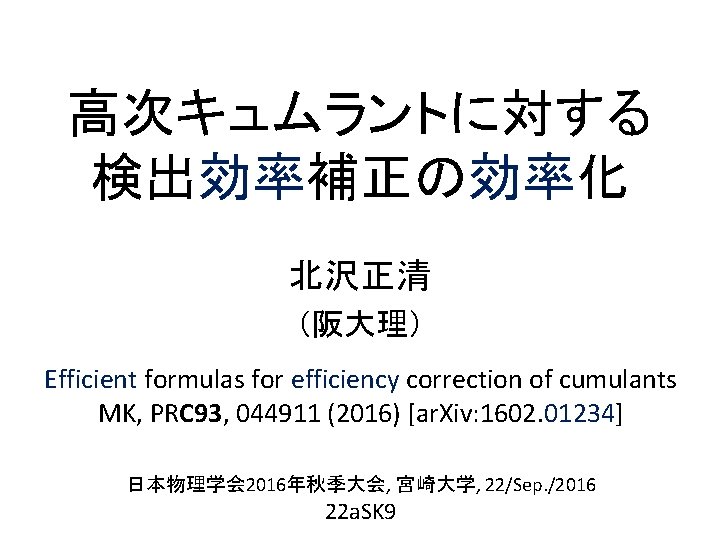 高次キュムラントに対する 検出効率補正の効率化 北沢正清 （阪大理） Efficient formulas for efficiency correction of cumulants MK, PRC 93,