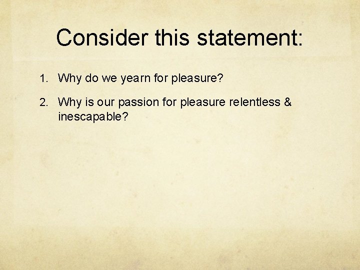 Consider this statement: 1. Why do we yearn for pleasure? 2. Why is our