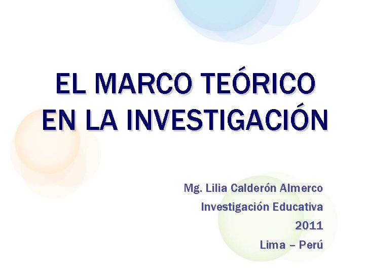 EL MARCO TEÓRICO EN LA INVESTIGACIÓN Mg. Lilia Calderón Almerco Investigación Educativa 2011 Lima