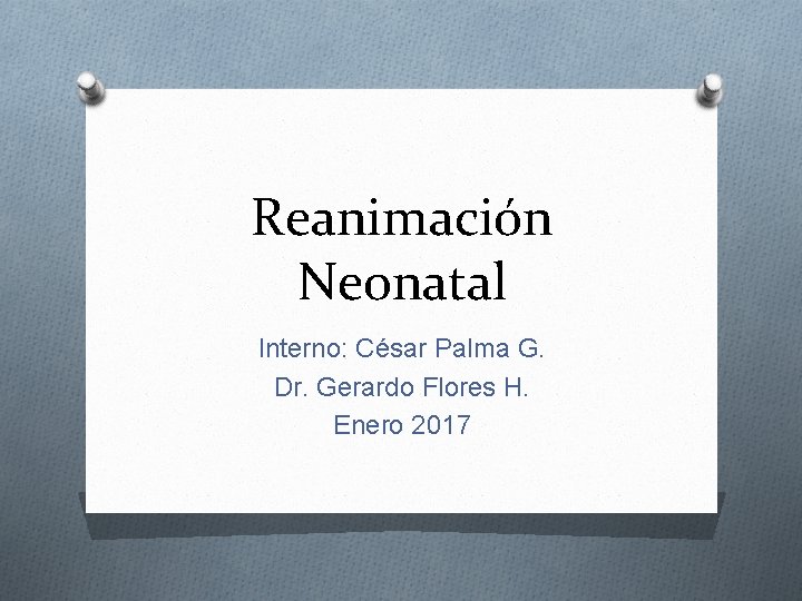 Reanimación Neonatal Interno: César Palma G. Dr. Gerardo Flores H. Enero 2017 