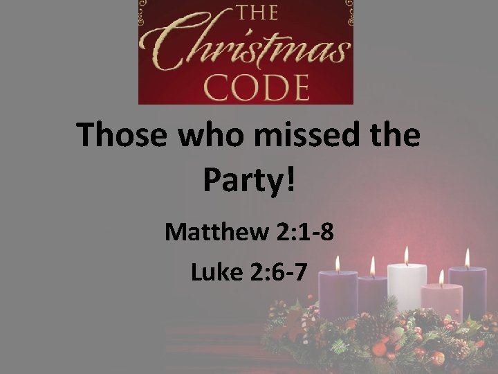 Those who missed the Party! Matthew 2: 1 -8 Luke 2: 6 -7 