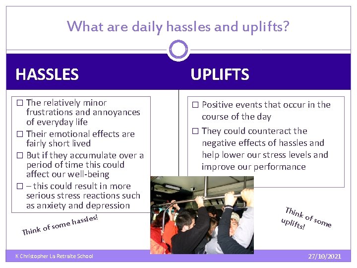What are daily hassles and uplifts? HASSLES UPLIFTS � The relatively minor � Positive What are daily hassles and uplifts? HASSLES UPLIFTS � The relatively minor � Positive