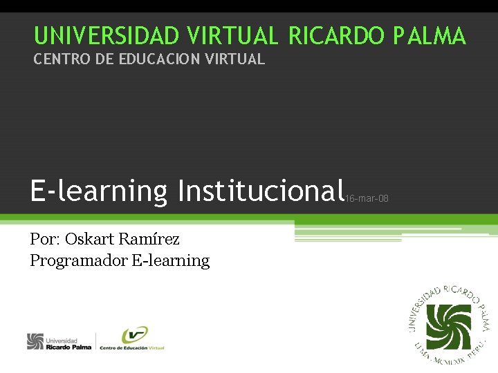 UNIVERSIDAD VIRTUAL RICARDO PALMA CENTRO DE EDUCACION VIRTUAL E-learning Institucional 16 -mar-08 Por: Oskart