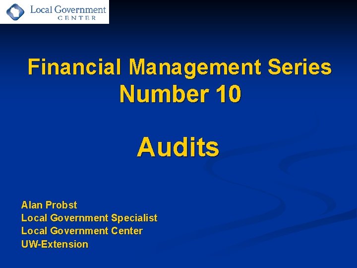 Financial Management Series Number 10 Audits Alan Probst Local Government Specialist Local Government Center