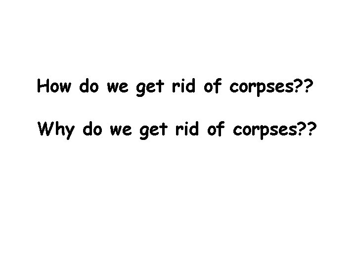 How do we get rid of corpses? ? Why do we get rid of