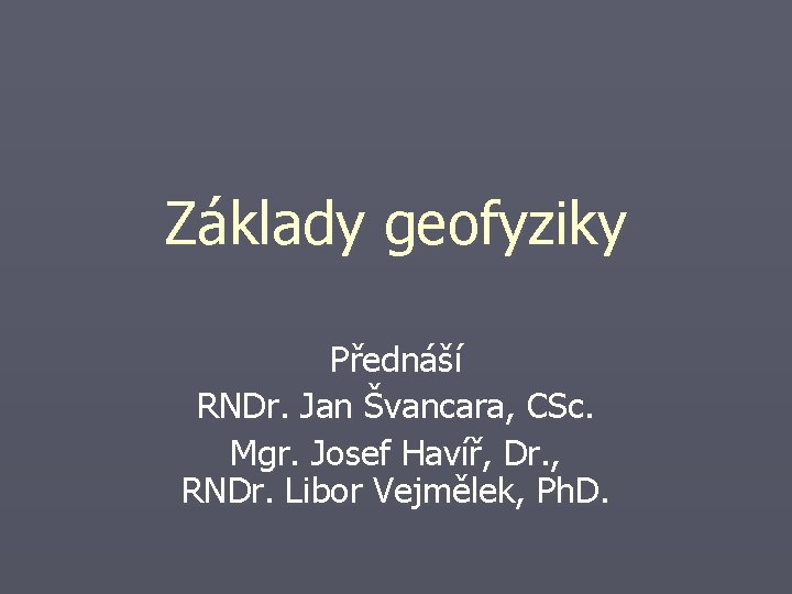 Základy geofyziky Přednáší RNDr. Jan Švancara, CSc. Mgr. Josef Havíř, Dr. , RNDr. Libor