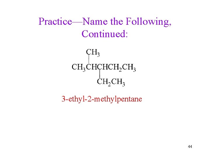 Practice—Name the Following, Continued: 3 -ethyl-2 -methylpentane 44 