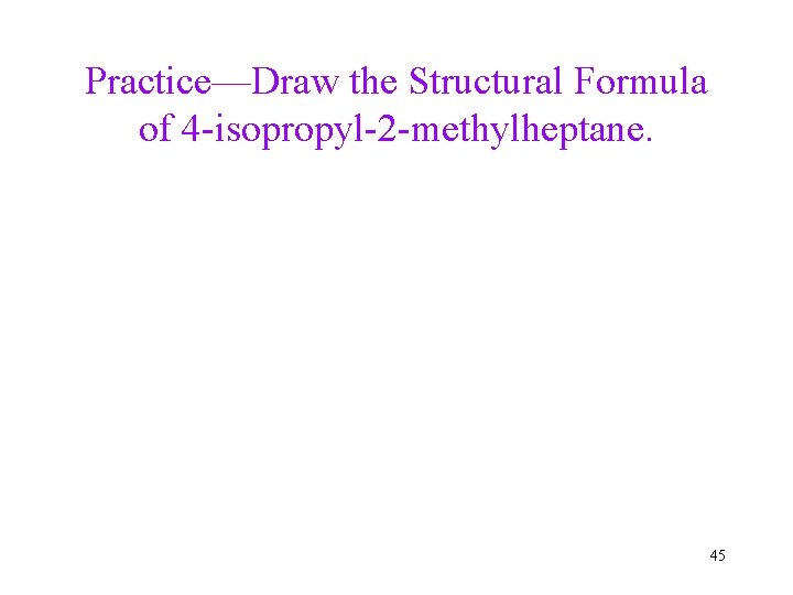 Practice—Draw the Structural Formula of 4 -isopropyl-2 -methylheptane. 45 