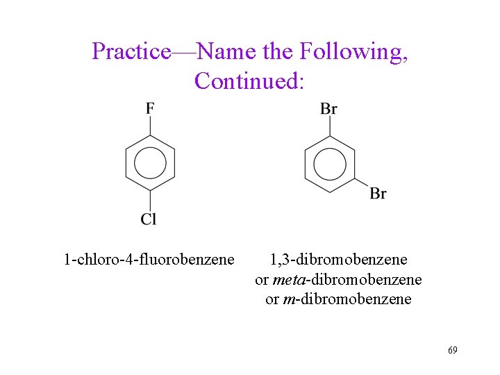 Practice—Name the Following, Continued: 1 -chloro-4 -fluorobenzene 1, 3 -dibromobenzene or meta-dibromobenzene or m-dibromobenzene