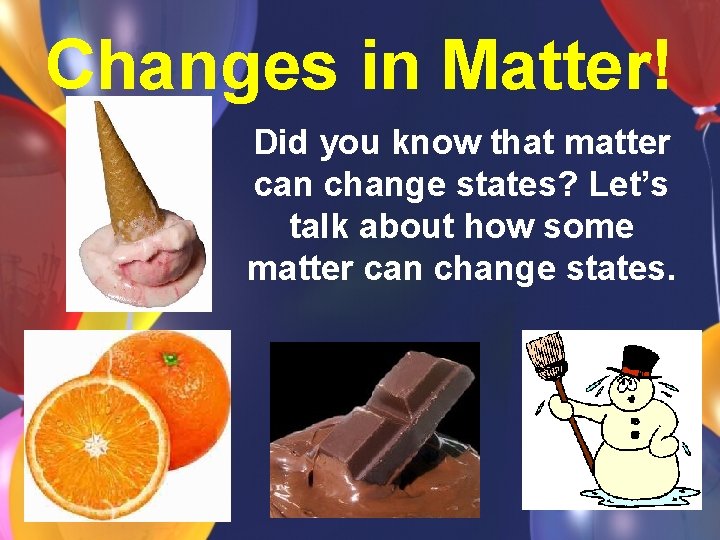 Changes in Matter! Did you know that matter can change states? Let’s talk about