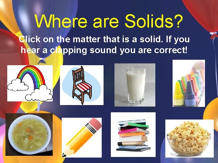 Where are Solids? Click on the matter that is a solid. If you hear