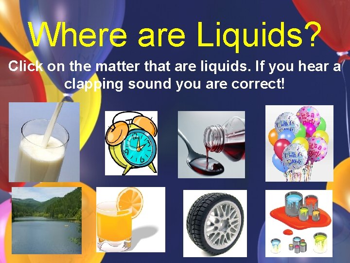 Where are Liquids? Click on the matter that are liquids. If you hear a