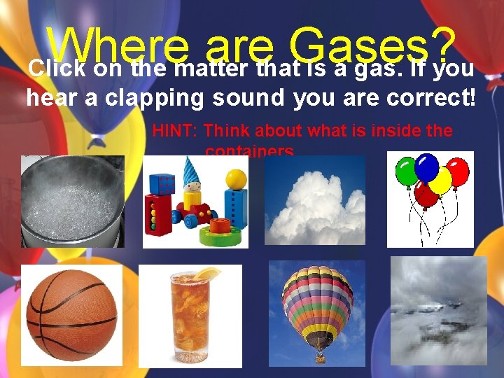 Where are Gases? Click on the matter that is a gas. If you hear
