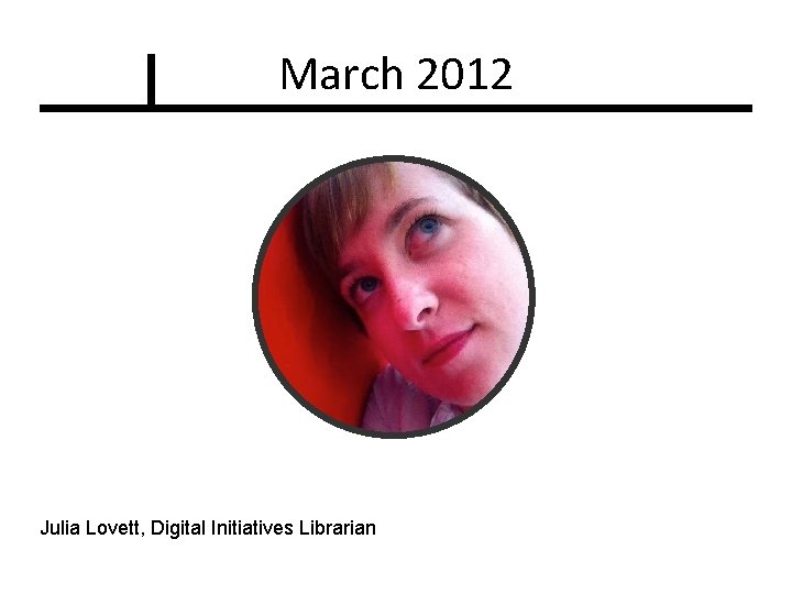 March 2012 Julia Lovett, Digital Initiatives Librarian 