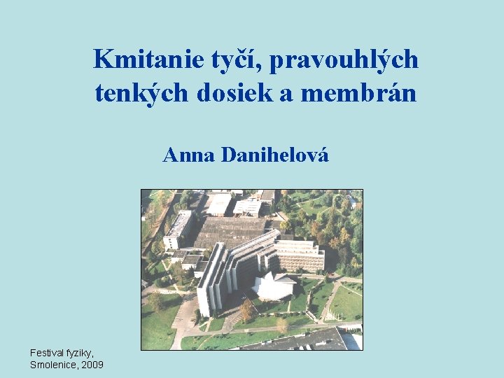 Kmitanie tyčí, pravouhlých tenkých dosiek a membrán Anna Danihelová Festival fyziky, Smolenice, 2009 