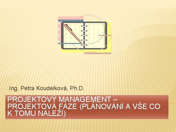 Ing. Petra Koudelková, Ph. D. PROJEKTOVÝ MANAGEMENT – PROJEKTOVÁ FÁZE (PLÁNOVÁNÍ A VŠE CO