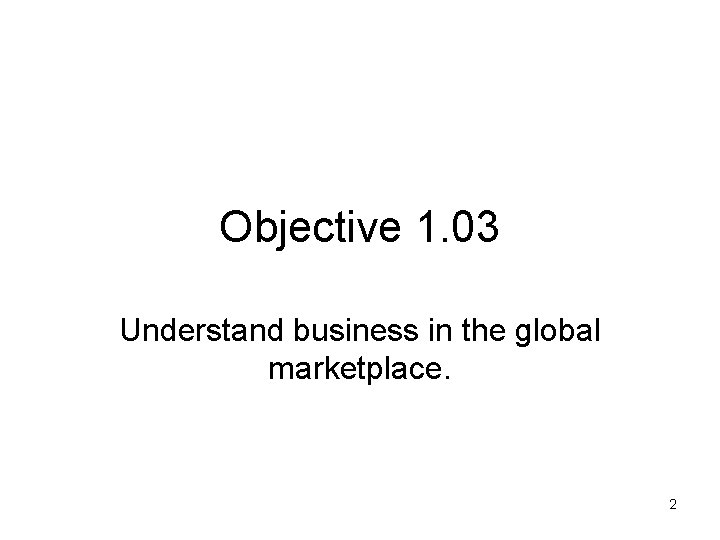 Objective 1. 03 Understand business in the global marketplace. 2 
