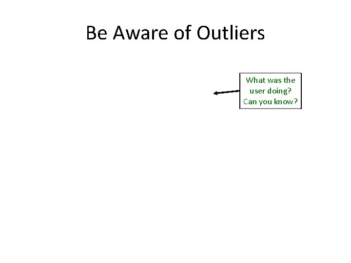 Be Aware of Outliers What was the user doing? Can you know? 