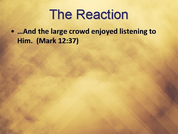 The Reaction • …And the large crowd enjoyed listening to Him. (Mark 12: 37)