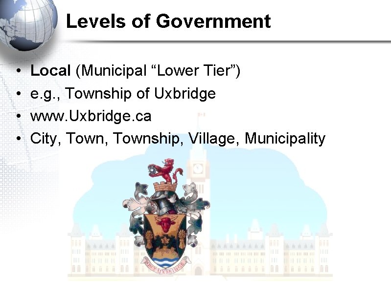 Levels of Government • • Local (Municipal “Lower Tier”) e. g. , Township of