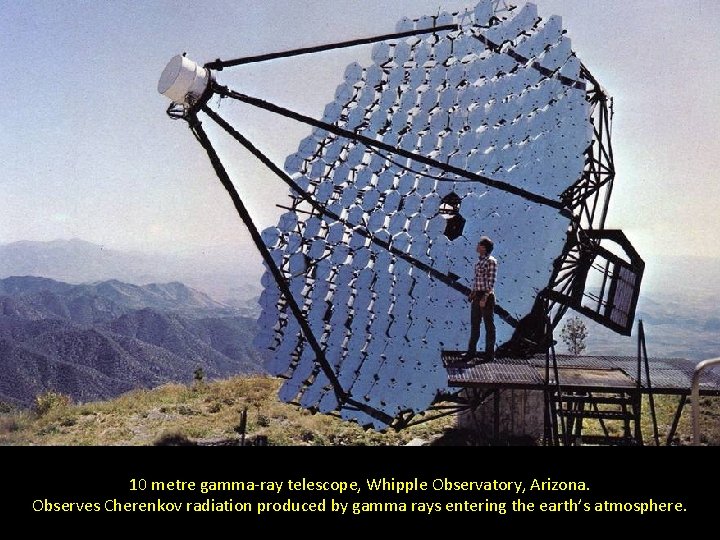 10 metre gamma-ray telescope, Whipple Observatory, Arizona. Observes Cherenkov radiation produced by gamma rays