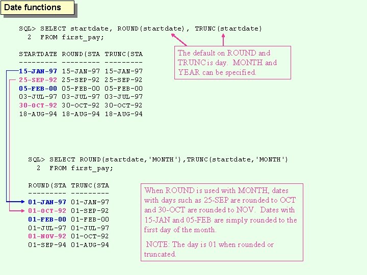 Date functions SQL> SELECT startdate, ROUND(startdate), TRUNC(startdate) 2 FROM first_pay; STARTDATE ----15 -JAN-97 25