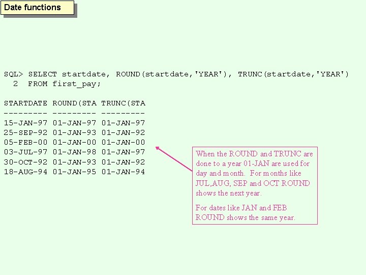 Date functions SQL> SELECT startdate, ROUND(startdate, 'YEAR'), TRUNC(startdate, 'YEAR') 2 FROM first_pay; STARTDATE ----15