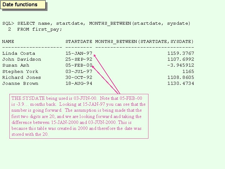 Date functions SQL> SELECT name, startdate, MONTHS_BETWEEN(startdate, sysdate) 2 FROM first_pay; NAME ----------Linda Costa