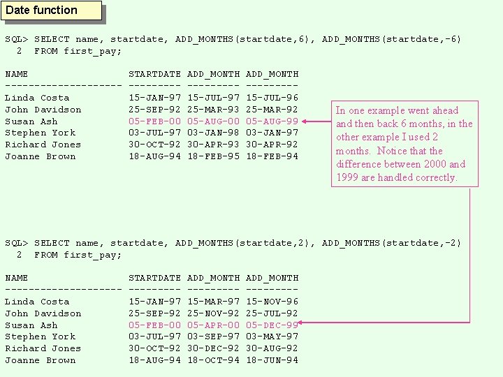 Date function SQL> SELECT name, startdate, ADD_MONTHS(startdate, 6), ADD_MONTHS(startdate, -6) 2 FROM first_pay; NAME