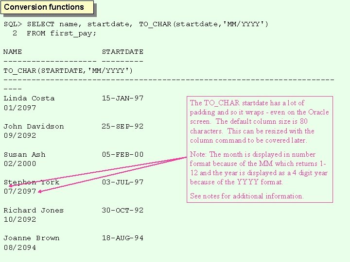 Conversion functions SQL> SELECT name, startdate, TO_CHAR(startdate, 'MM/YYYY') 2 FROM first_pay; NAME STARTDATE ----------TO_CHAR(STARTDATE,