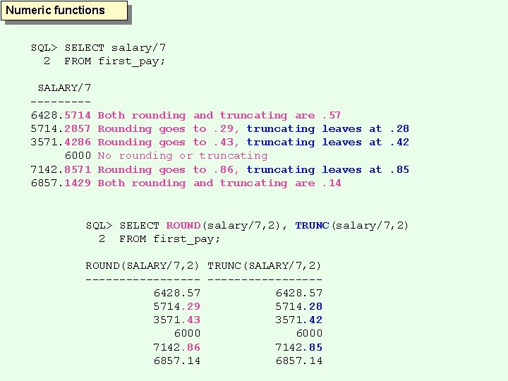 Numeric functions SQL> SELECT salary/7 2 FROM first_pay; SALARY/7 ----6428. 5714. 2857 3571. 4286