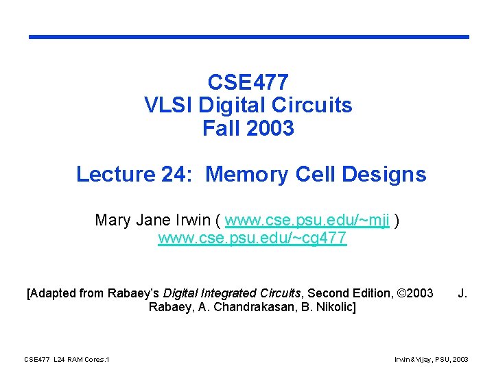 CSE 477 VLSI Digital Circuits Fall 2003 Lecture 24: Memory Cell Designs Mary Jane