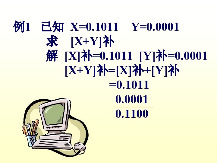 例1 已知 X=0. 1011 Y=0. 0001 求 [X+Y]补 解 [X]补=0. 1011 [Y]补=0. 0001 [X+Y]补=[X]补+[Y]补