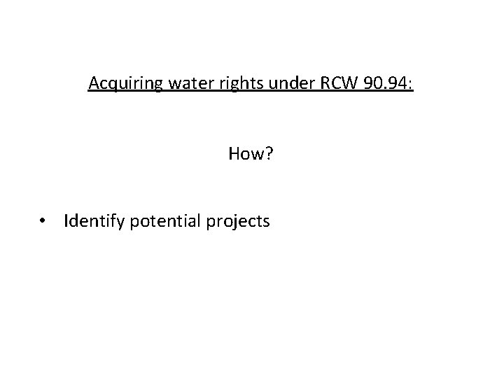 Acquiring water rights under RCW 90. 94: How? • Identify potential projects 