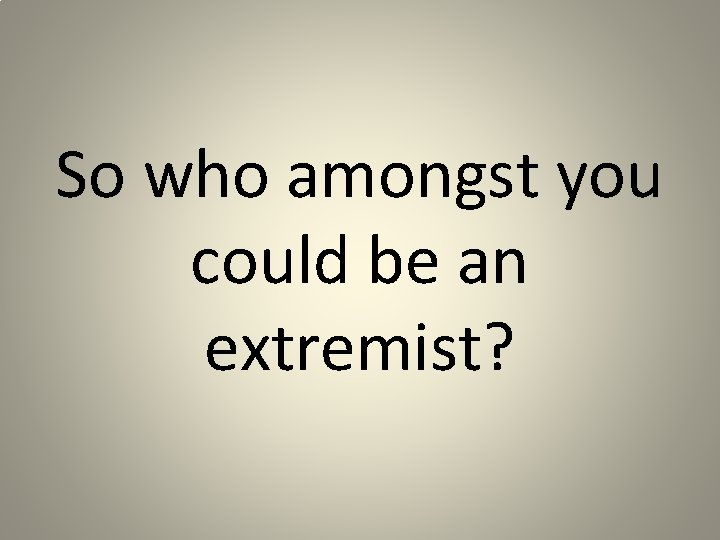 So who amongst you could be an extremist? 