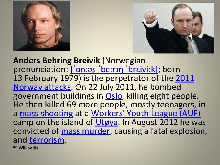 Anders Behring Breivik (Norwegian pronunciation: [ˈɑnːəʂ ˈbeːrɪŋ ˈbrɛiviːk]; born 13 February 1979) is the