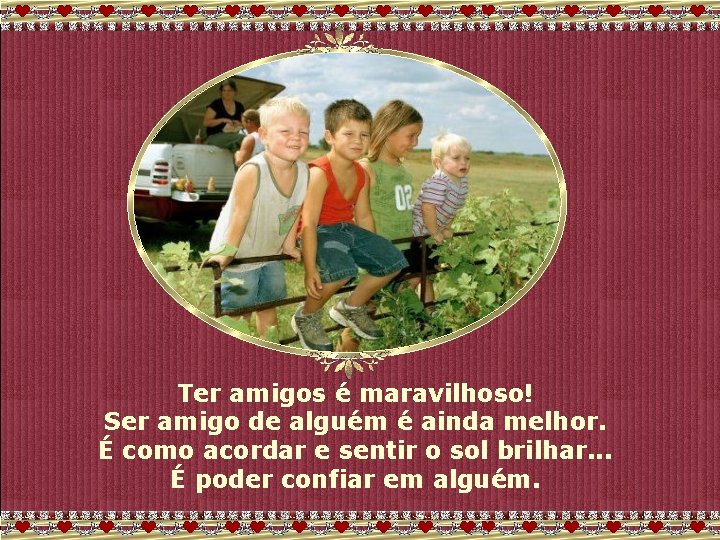 Ter amigos é maravilhoso! Ser amigo de alguém é ainda melhor. É como acordar