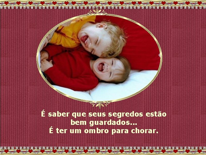 É saber que seus segredos estão bem guardados. . . É ter um ombro