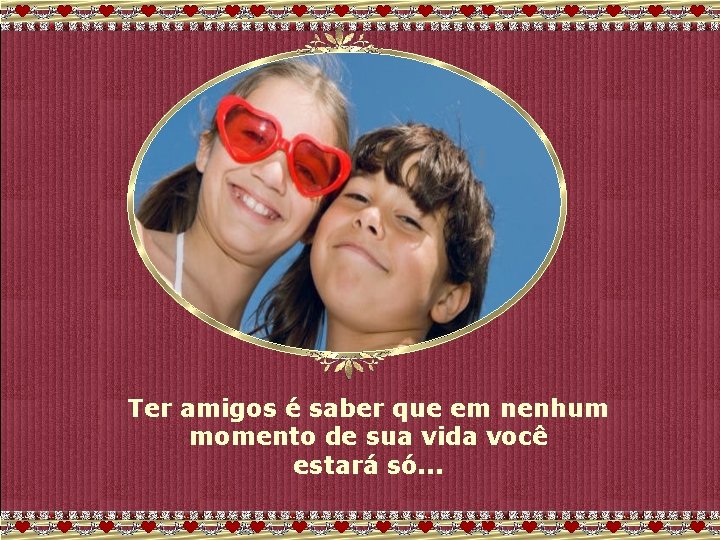 Ter amigos é saber que em nenhum momento de sua vida você estará só.