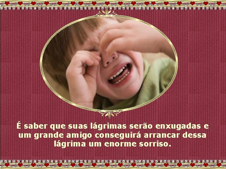 É saber que suas lágrimas serão enxugadas e um grande amigo conseguirá arrancar dessa